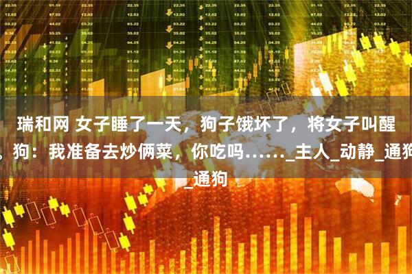 瑞和网 女子睡了一天，狗子饿坏了，将女子叫醒。狗：我准备去炒俩菜，你吃吗……_主人_动静_通狗