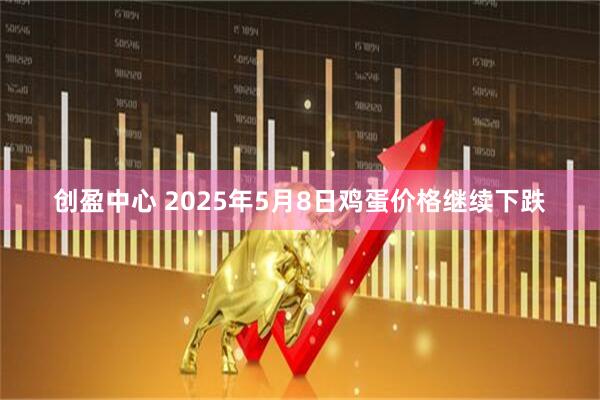 创盈中心 2025年5月8日鸡蛋价格继续下跌