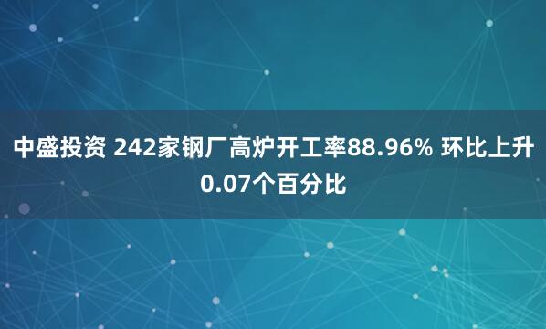 中盛投资 242家钢厂高炉开工率88.96% 环比上升0.07个百分比