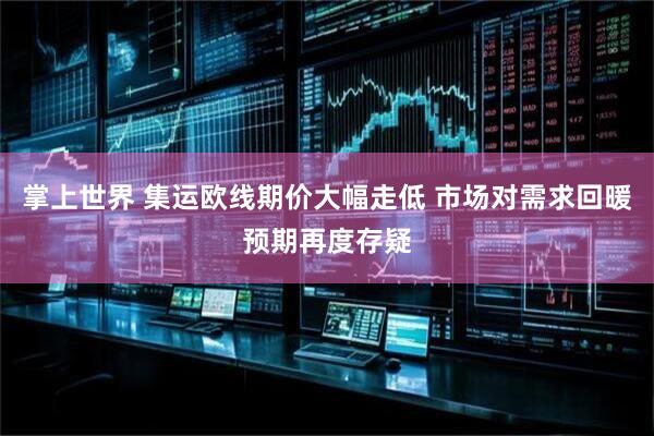 掌上世界 集运欧线期价大幅走低 市场对需求回暖预期再度存疑