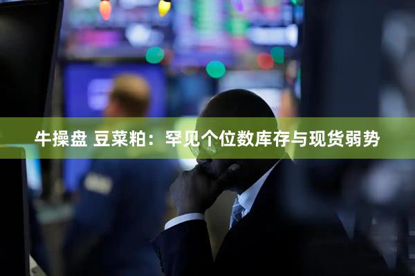 牛操盘 豆菜粕：罕见个位数库存与现货弱势