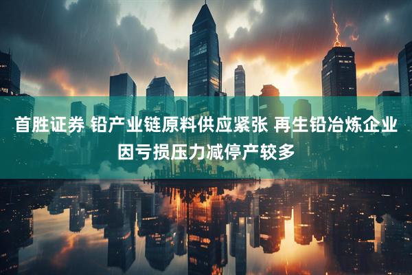 首胜证券 铅产业链原料供应紧张 再生铅冶炼企业因亏损压力减停产较多
