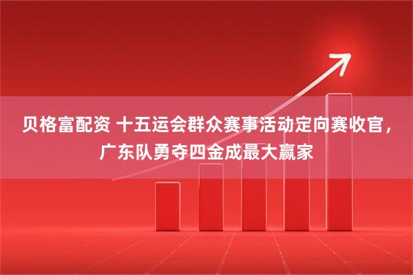 贝格富配资 十五运会群众赛事活动定向赛收官，广东队勇夺四金成最大赢家