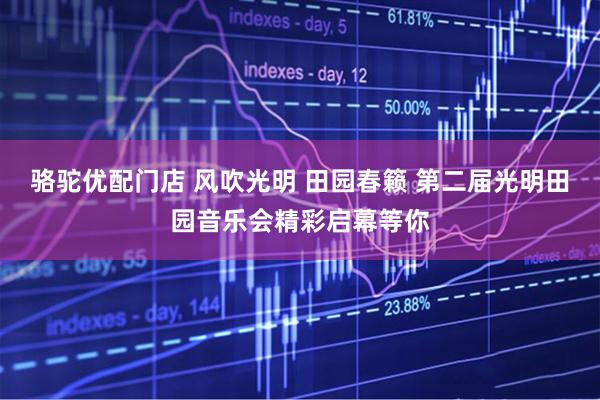骆驼优配门店 风吹光明 田园春籁 第二届光明田园音乐会精彩启幕等你