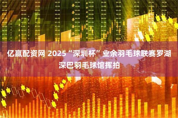 亿赢配资网 2025“深圳杯”业余羽毛球联赛罗湖深巴羽毛球馆挥拍