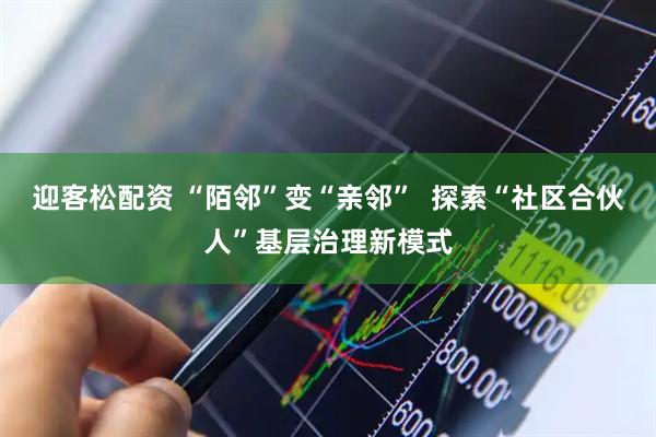 迎客松配资 “陌邻”变“亲邻”  探索“社区合伙人”基层治理新模式