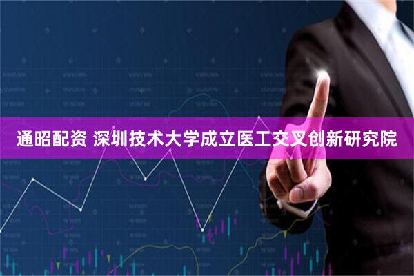通昭配资 深圳技术大学成立医工交叉创新研究院