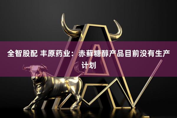 全智股配 丰原药业：赤藓糖醇产品目前没有生产计划