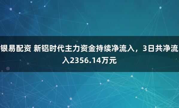 银易配资 新铝时代主力资金持续净流入，3日共净流入2356.14万元