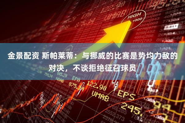 金景配资 斯帕莱蒂：与挪威的比赛是势均力敌的对决，不谈拒绝征召球员