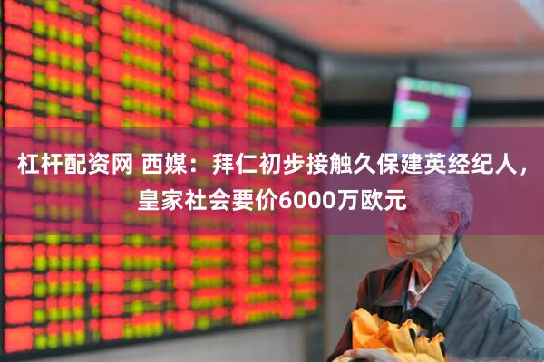 杠杆配资网 西媒：拜仁初步接触久保建英经纪人，皇家社会要价6000万欧元