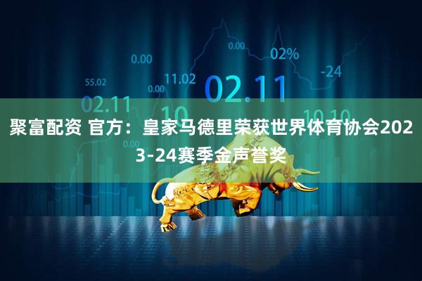 聚富配资 官方：皇家马德里荣获世界体育协会2023-24赛季金声誉奖