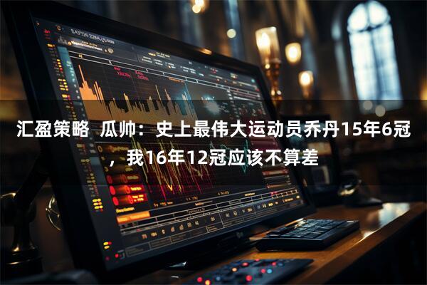 汇盈策略  瓜帅：史上最伟大运动员乔丹15年6冠，我16年12冠应该不算差