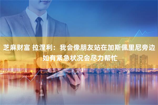 芝麻财富 拉涅利：我会像朋友站在加斯佩里尼旁边 如有紧急状况会尽力帮忙