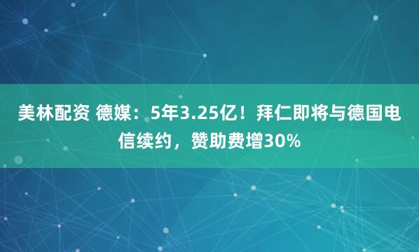 美林配资 德媒：5年3.25亿！拜仁即将与德国电信续约，赞助费增30%