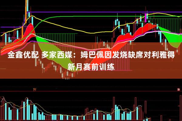 金鑫优配 多家西媒：姆巴佩因发烧缺席对利雅得新月赛前训练
