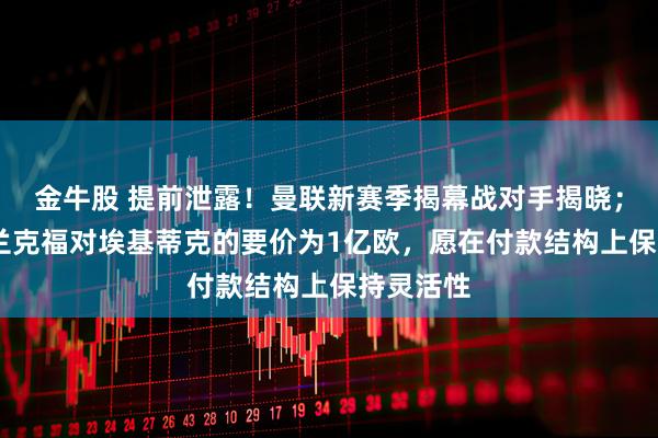 金牛股 提前泄露！曼联新赛季揭幕战对手揭晓；TA：法兰克福对埃基蒂克的要价为1亿欧，愿在付款结构上保持灵活性