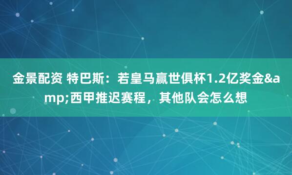 金景配资 特巴斯：若皇马赢世俱杯1.2亿奖金&西甲推迟赛程，其他队会怎么想