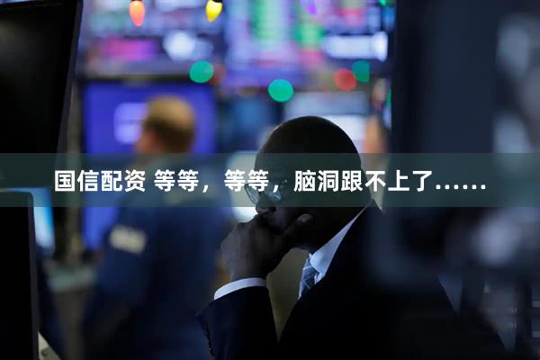 国信配资 等等，等等，脑洞跟不上了……