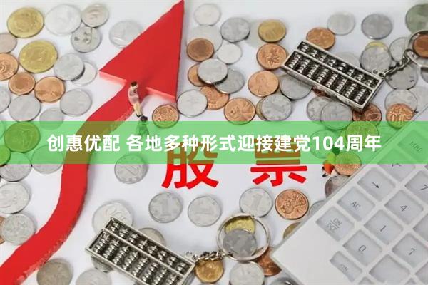 创惠优配 各地多种形式迎接建党104周年