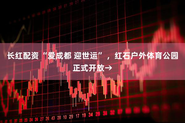长红配资 “爱成都 迎世运” ，红石户外体育公园正式开放→