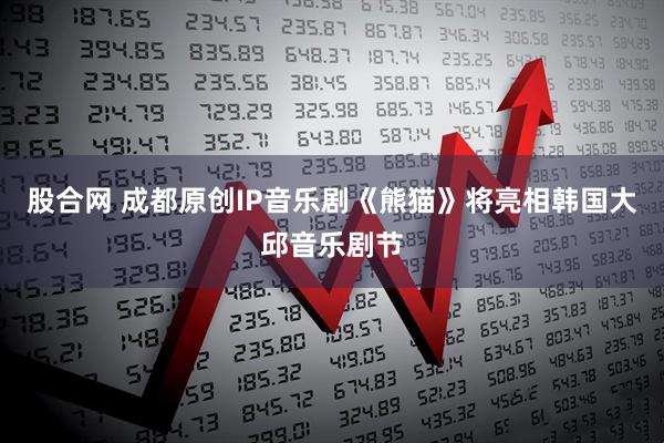 股合网 成都原创IP音乐剧《熊猫》将亮相韩国大邱音乐剧节