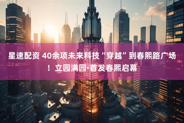 星速配资 40余项未来科技“穿越”到春熙路广场！立园满园·首发春熙启幕