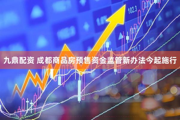 九鼎配资 成都商品房预售资金监管新办法今起施行