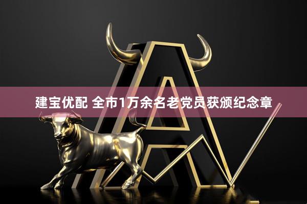 建宝优配 全市1万余名老党员获颁纪念章