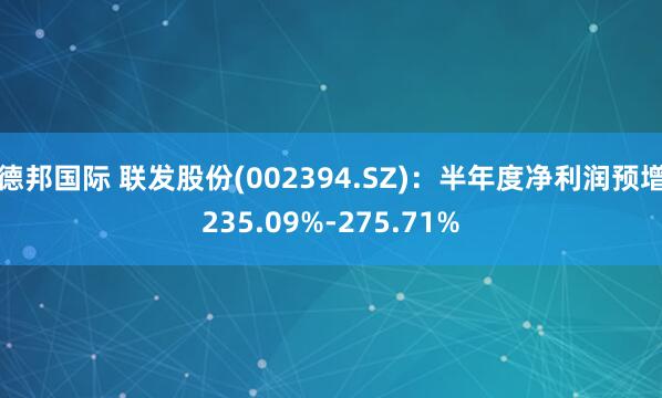 德邦国际 联发股份(002394.SZ)：半年度净利润预增235.09%-275.71%