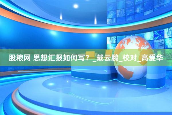 股粮网 思想汇报如何写？_戴云鹏_校对_高爱华