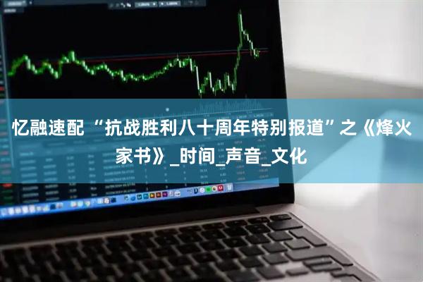 忆融速配 “抗战胜利八十周年特别报道”之《烽火家书》_时间_声音_文化
