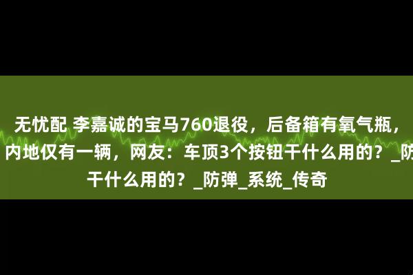 无忧配 李嘉诚的宝马760退役，后备箱有氧气瓶，价值2000万，内地仅有一辆，网友：车顶3个按钮干什么用的？_防弹_系统_传奇