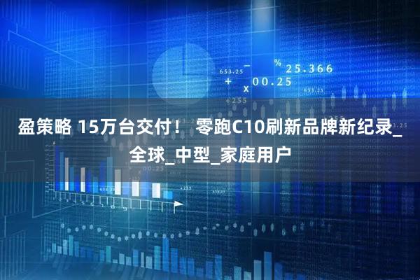 盈策略 15万台交付！ 零跑C10刷新品牌新纪录_全球_中型_家庭用户