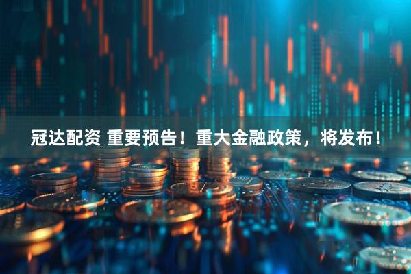 冠达配资 重要预告！重大金融政策，将发布！