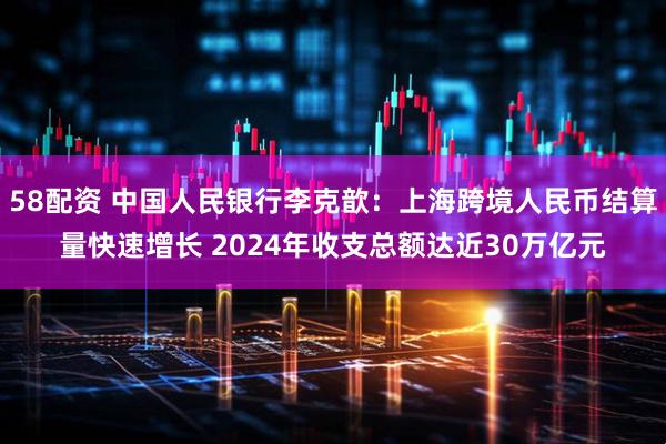 58配资 中国人民银行李克歆：上海跨境人民币结算量快速增长 2024年收支总额达近30万亿元