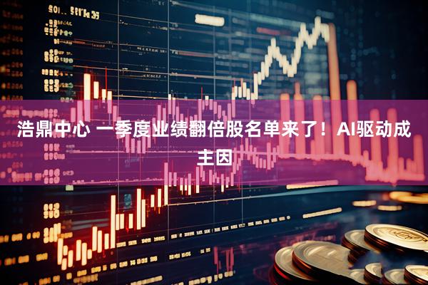 浩鼎中心 一季度业绩翻倍股名单来了！AI驱动成主因