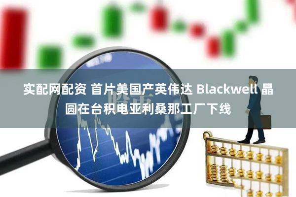 实配网配资 首片美国产英伟达 Blackwell 晶圆在台积电亚利桑那工厂下线