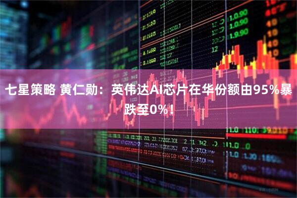 七星策略 黄仁勋:英伟达AI芯片在华份额由95%暴跌至0%!