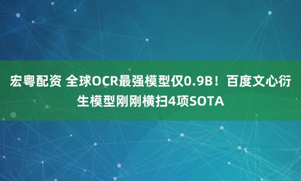 宏粤配资 全球OCR最强模型仅0.9B!百度文心衍生模型刚刚横扫4项SOTA