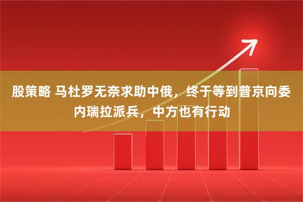 股策略 马杜罗无奈求助中俄，终于等到普京向委内瑞拉派兵，中方也有行动
