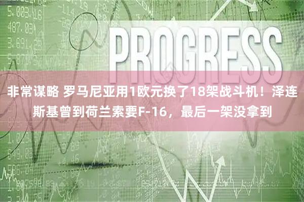 非常谋略 罗马尼亚用1欧元换了18架战斗机！泽连斯基曾到荷兰索要F-16，最后一架没拿到