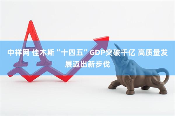 中祥网 佳木斯“十四五”GDP突破千亿 高质量发展迈出新步伐