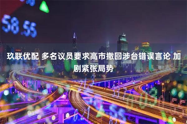 玖联优配 多名议员要求高市撤回涉台错误言论 加剧紧张局势