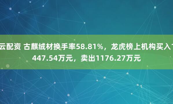 云配资 古麒绒材换手率58.81%，龙虎榜上机构买入1447.54万元，卖出1176.27万元