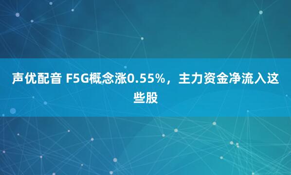 声优配音 F5G概念涨0.55%，主力资金净流入这些股