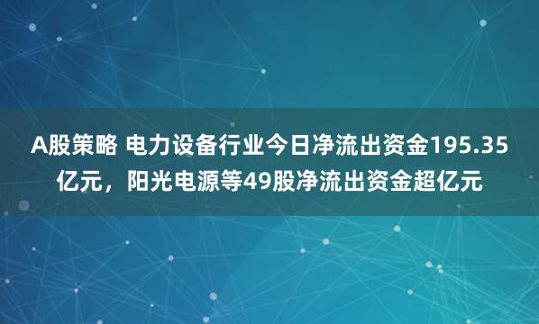 A股策略 电力设备行业今日净流出资金195.35亿元，阳光电源等49股净流出资金超亿元