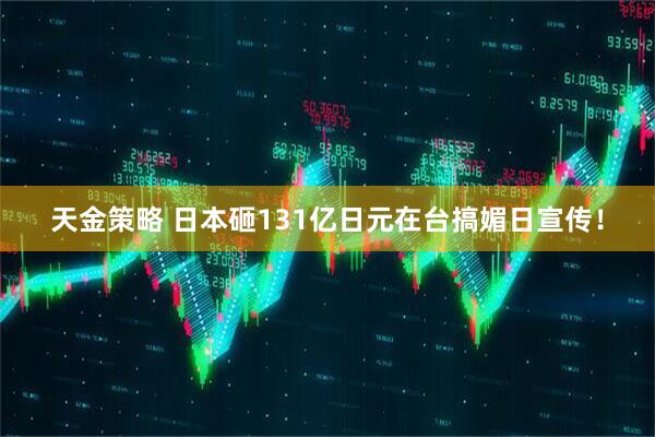 天金策略 日本砸131亿日元在台搞媚日宣传！