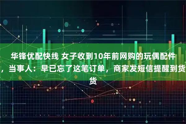 华锋优配快线 女子收到10年前网购的玩偶配件，当事人：早已忘了这笔订单，商家发短信提醒到货