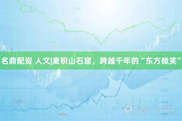 名鼎配资 人文|麦积山石窟，跨越千年的“东方微笑”